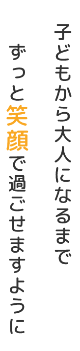 子どもから大人になるまでずっと笑顔で過ごせますように
